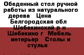 Обеденный стол ручной работы из натурального дерева › Цена ­ 4 000 - Белгородская обл., Шебекинский р-н, Шебекино г. Мебель, интерьер » Столы и стулья   